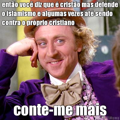 ento voc diz que  cristo mas defende
o islamismo e algumas vezes at sendo
contra o prprio cristiano conte-me mais