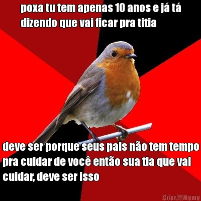 poxa tu tem apenas 10 anos e j t
dizendo que vai ficar pra titia deve ser porque seus pais no tem tempo
pra cuidar de voc ento sua tia que vai
cuidar, deve ser isso