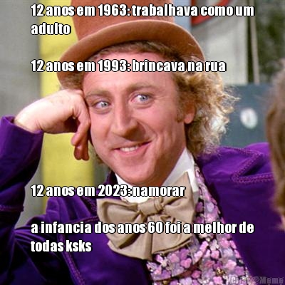 12 anos em 1963: trabalhava como um
adulto

12 anos em 1993: brincava na rua 12 anos em 2023: namorar

a infancia dos anos 60 foi a melhor de
todas ksks