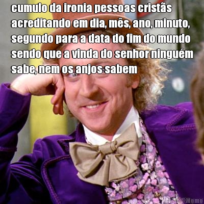 cumulo da ironia pessoas crists
acreditando em dia, ms, ano, minuto,
segundo para a data do fim do mundo
sendo que a vinda do senhor ningum
sabe, nem os anjos sabem 