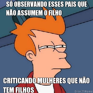 S OBSERVANDO ESSES PAIS QUE
NO ASSUMEM O FILHO CRITICANDO MULHERES QUE NO
TEM FILHOS