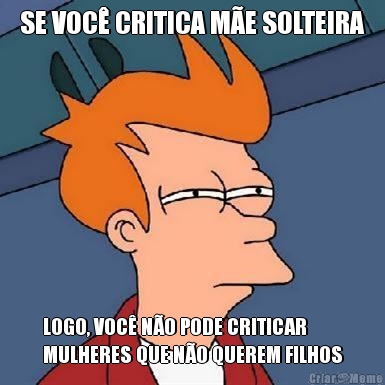 SE VOC CRITICA ME SOLTEIRA LOGO, VOC NO PODE CRITICAR
MULHERES QUE NO QUEREM FILHOS