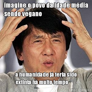 imagine o povo da idade mdia
sendo vegano a humanidade j teria sido
extinta h muito tempo