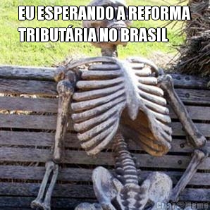 EU ESPERANDO A REFORMA
TRIBUTRIA NO BRASIL 