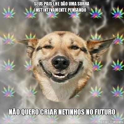 SEUS PAIS LHE DO UMA SURRA
INSTINTIVAMENTE PENSANDO NO QUERO CRIAR NETINHOS NO FUTURO