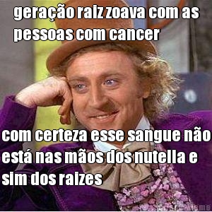 gerao raiz zoava com as
pessoas com cancer com certeza esse sangue no
est nas mos dos nutella e
sim dos raizes