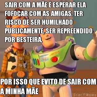 SAIR COM A ME  ESPERAR ELA
FOFOCAR COM AS AMIGAS, TER
RISCO DE SER HUMILHADO
PUBLICAMENTE, SER REPREENDIDO
POR BESTEIRA, POR ISSO QUE EVITO DE SAIR COM
A MINHA ME