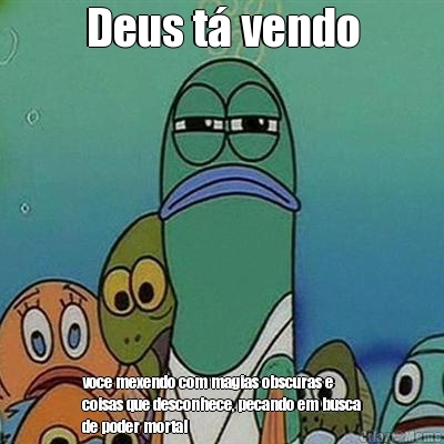 Deus t vendo voce mexendo com magias obscuras e
coisas que desconhece, pecando em busca
de poder mortal