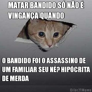 MATAR BANDIDO S NO 
VINGANA QUANDO O BANDIDO FOI O ASSASSINO DE
UM FAMILIAR SEU N? HIPCRITA
DE MERDA