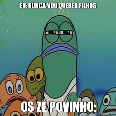 EU: NUNCA VOU QUERER FILHOS OS Z POVINHO: