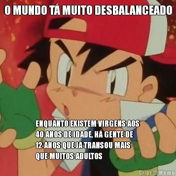 O MUNDO T MUITO DESBALANCEADO ENQUANTO EXISTEM VIRGENS AOS
40 ANOS DE IDADE, H GENTE DE
12 ANOS QUE J TRANSOU MAIS
QUE MUITOS ADULTOS