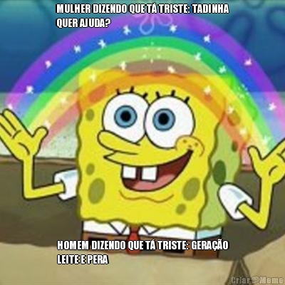 MULHER DIZENDO QUE T TRISTE: TADINHA
QUER AJUDA? HOMEM DIZENDO QUE T TRISTE: GERAO
LEITE E PERA