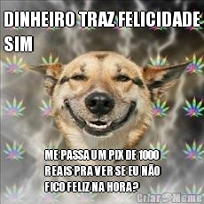 DINHEIRO TRAZ FELICIDADE
SIM ME PASSA UM PIX DE 1000
REAIS PRA VER SE EU NO
FICO FELIZ NA HORA?