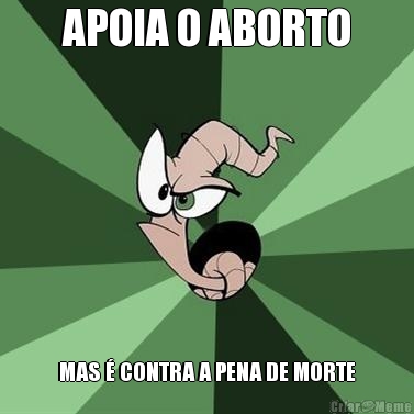 APOIA O ABORTO MAS  CONTRA A PENA DE MORTE