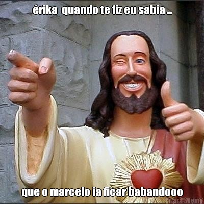 rika  quando te fiz eu sabia ... que o marcelo ia ficar babandooo