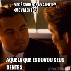 VOC CONHECE A VALENTE?
QUE VALENTE? AQUELA QUE ESCOVOU SEUS
DENTES