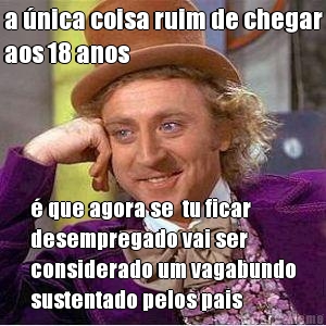 a nica coisa ruim de chegar
aos 18 anos  que agora se  tu ficar
desempregado vai ser
considerado um vagabundo
sustentado pelos pais