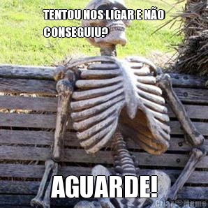 TENTOU NOS LIGAR E NO
CONSEGUIU? AGUARDE!