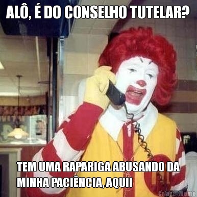 AL,  DO CONSELHO TUTELAR? TEM UMA RAPARIGA ABUSANDO DA
MINHA PACINCIA, AQUI!