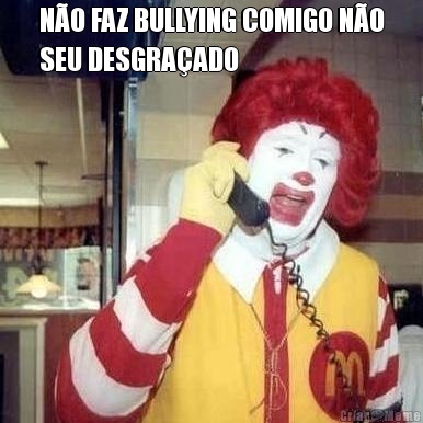 NO FAZ BULLYING COMIGO NO
SEU DESGRAADO 