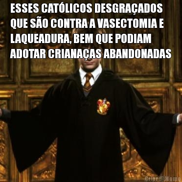 ESSES CATLICOS DESGRAADOS
QUE SO CONTRA A VASECTOMIA E
LAQUEADURA, BEM QUE PODIAM
ADOTAR CRIANAAS ABANDONADAS 