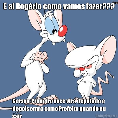 E a Rogrio como vamos fazer??? Gerson, Primeiro voce vira deputado e
depois entra como Prefeito quando eu
sair