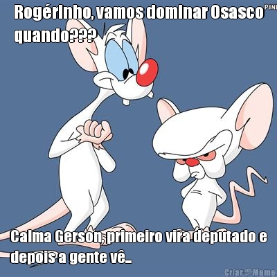 Rogrinho, vamos dominar Osasco
quando??? Calma Gerson, primeiro vira deputado e
depois a gente v...