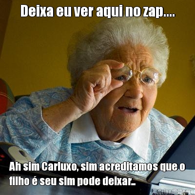 Deixa eu ver aqui no zap.... Ah sim Carluxo, sim acreditamos que o
filho  seu sim pode deixar...