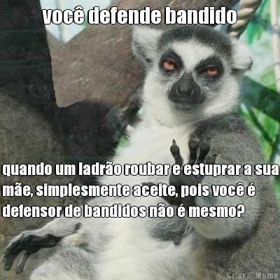 voc defende bandido quando um ladro roubar e estuprar a sua
me, simplesmente aceite, pois voc 
defensor de bandidos no  mesmo?