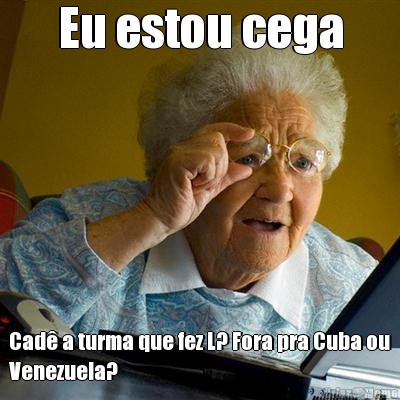 Eu estou cega Cad a turma que fez L? Fora pra Cuba ou
Venezuela?