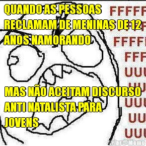 QUANDO AS PESSOAS
RECLAMAM DE MENINAS DE 12
ANOS NAMORANDO MAS NO ACEITAM DISCURSO
ANTI NATALISTA PARA
JOVENS