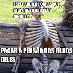 ESPERANDO OS CARAS QUE
FALA QUE EU NO PEGO
NINGUM PAGAR A PENSO DOS FILHOS
DELES