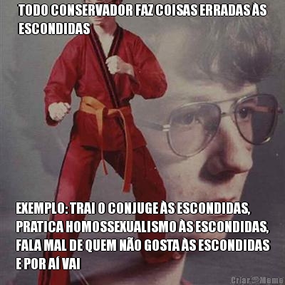 TODO CONSERVADOR FAZ COISAS ERRADAS S
ESCONDIDAS EXEMPLO: TRAI O CONJUGE S ESCONDIDAS,
PRATICA HOMOSSEXUALISMO S ESCONDIDAS,
FALA MAL DE QUEM NO GOSTA S ESCONDIDAS
E POR A VAI