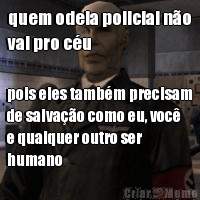 quem odeia policial no
vai pro cu pois eles tambm precisam
de salvao como eu, voc
e qualquer outro ser
humano