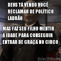 DEUS T VENDO VOC
RECLAMAR DE POLTICO
LADRO MAS FAZ SEU FILHO MENTIR
A IDADE PARA CONSEGUIR
ENTRAR DE GRAA NO CIRCO