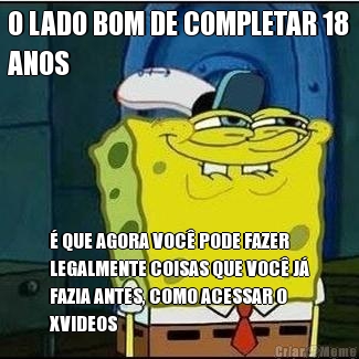 O LADO BOM DE COMPLETAR 18
ANOS  QUE AGORA VOC PODE FAZER
LEGALMENTE COISAS QUE VOC J
FAZIA ANTES, COMO ACESSAR O
XVIDEOS