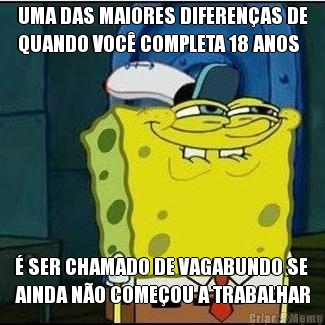 UMA DAS MAIORES DIFERENAS DE
QUANDO VOC COMPLETA 18 ANOS  SER CHAMADO DE VAGABUNDO SE
AINDA NO COMEOU A TRABALHAR