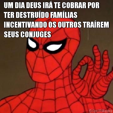 UM DIA DEUS IR TE COBRAR POR
TER DESTRUDO FAMLIAS
INCENTIVANDO OS OUTROS TRAREM
SEUS CONJUGES 