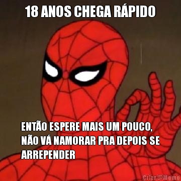 18 ANOS CHEGA RPIDO ENTO ESPERE MAIS UM POUCO,
NO V NAMORAR PRA DEPOIS SE
ARREPENDER