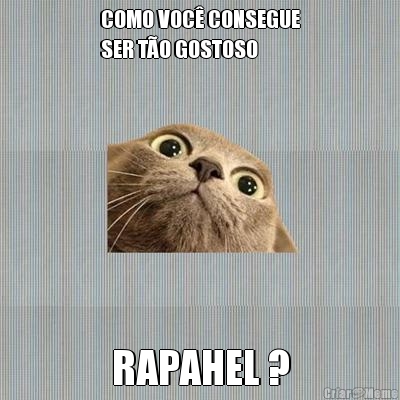 COMO VOC CONSEGUE
SER TO GOSTOSO RAPAHEL ?