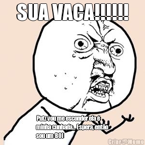 SUA VACA!!!!!! Putz vou me esconder ela 
minha cunhada... Espera, ento
sou um BOI
