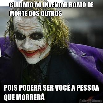 CUIDADO AO INVENTAR BOATO DE
MORTE DOS OUTROS POIS PODER SER VOC A PESSOA
QUE MORRER