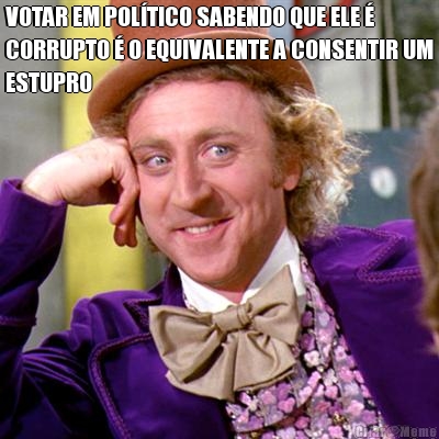 VOTAR EM POLTICO SABENDO QUE ELE 
CORRUPTO  O EQUIVALENTE A CONSENTIR UM
ESTUPRO 