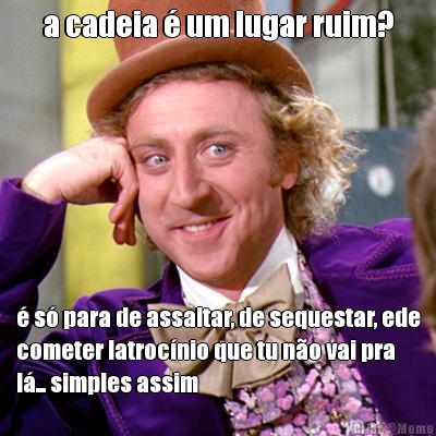 a cadeia  um lugar ruim?  s para de assaltar, de sequestar, ede
cometer latrocnio que tu no vai pra
l... simples assim