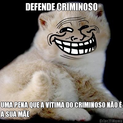 DEFENDE CRIMINOSO UMA PENA QUE A VTIMA DO CRIMINOSO NO 
A SUA ME