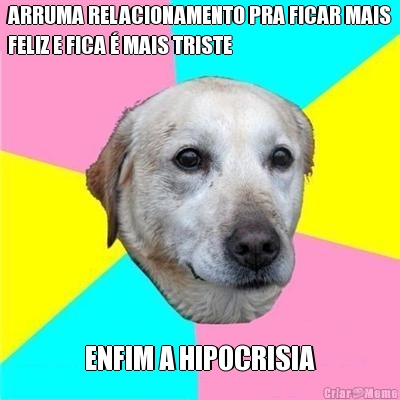 ARRUMA RELACIONAMENTO PRA FICAR MAIS
FELIZ E FICA  MAIS TRISTE ENFIM A HIPOCRISIA