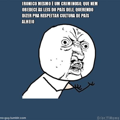 IRONICO MESMO  UM CRIMINOSO, QUE NEM
OBEDECE S LEIS DO PAS DELE, QUERENDO
DIZER PRA RESPEITAR CULTURA DE PAS
ALHEIO 