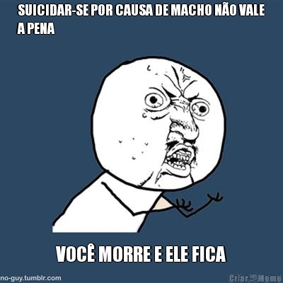 SUICIDAR-SE POR CAUSA DE MACHO NO VALE
A PENA VOC MORRE E ELE FICA