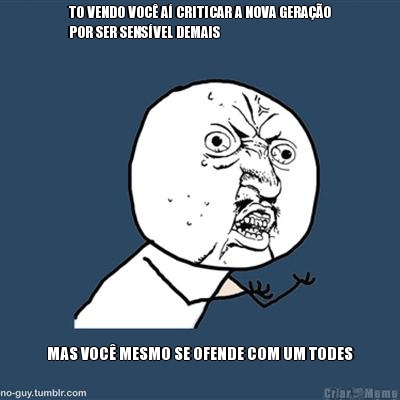 TO VENDO VOC A CRITICAR A NOVA GERAO
POR SER SENSVEL DEMAIS MAS VOC MESMO SE OFENDE COM UM TODES