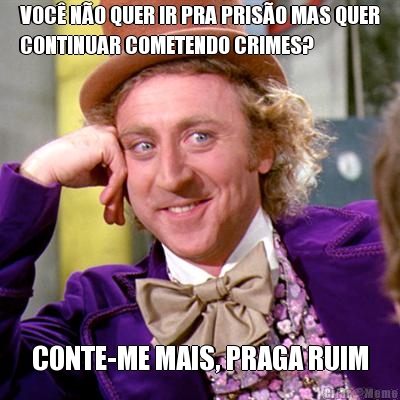 VOC NO QUER IR PRA PRISO MAS QUER
CONTINUAR COMETENDO CRIMES? CONTE-ME MAIS, PRAGA RUIM